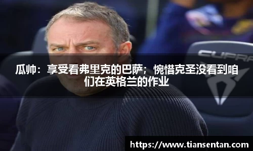 瓜帅：享受看弗里克的巴萨；惋惜克圣没看到咱们在英格兰的作业
