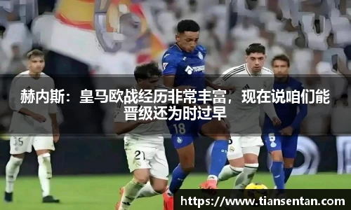 赫内斯：皇马欧战经历非常丰富，现在说咱们能晋级还为时过早